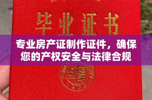 中和专业房产证制作证件，确保您的产权安全与法律合规
