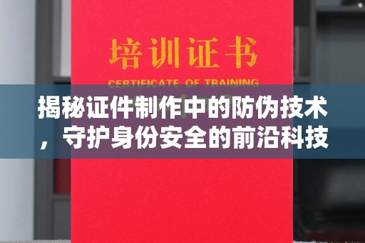 中和揭秘证件制作中的防伪技术，守护身份安全的前沿科技