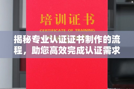 中和揭秘专业认证证书制作的流程，助您高效完成认证需求