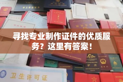 中和寻找专业制作证件的优质服务？这里有答案！