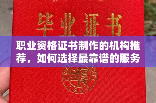 中和职业资格证书制作的机构推荐，如何选择最靠谱的服务商？