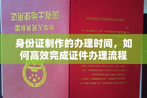 中和身份证制作的办理时间，如何高效完成证件办理流程