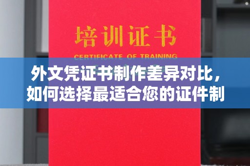 中和外文凭证书制作差异对比，如何选择最适合您的证件制作服务？