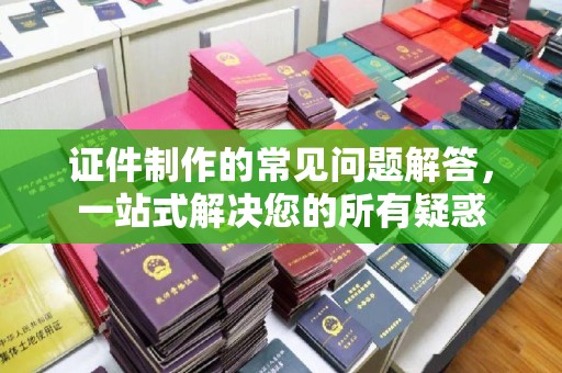 中和证件制作的常见问题解答，一站式解决您的所有疑惑